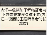 内江一级消防工程师证书考下来需要花多久难不难(内江一级消防工程师备考时长难度)