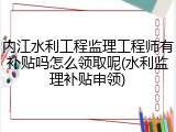 内江水利工程监理工程师有补贴吗怎么领取呢(水利监理补贴申领)