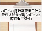 内江执业药师需要满足什么条件才能报考呢(内江执业药师报考条件)