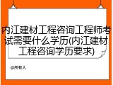 内江建材工程咨询工程师考试需要什么学历(内江建材工程咨询学历要求)