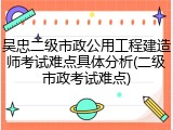 吴忠二级市政公用工程建造师考试难点具体分析(二级市政考试难点)