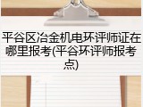 平谷区冶金机电环评师证在哪里报考(平谷环评师报考点)