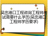 吴忠港口工程咨询工程师考试需要什么学历(吴忠港口工程师学历要求)