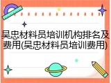 吴忠材料员培训机构排名及费用(吴忠材料员培训费用)