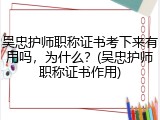 吴忠护师职称证书考下来有用吗，为什么？(吴忠护师职称证书作用)