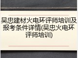吴忠建材火电环评师培训及报考条件详情(吴忠火电环评师培训)