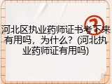 河北区执业药师证书考下来有用吗，为什么？(河北执业药师证有用吗)