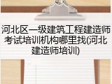 河北区一级建筑工程建造师考试培训机构哪里找(河北建造师培训)