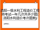 洛阳一级水利工程造价工程师考试一年几次共多少题(洛阳水利造价考次题数)