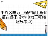 平谷区电力工程咨询工程师证在哪里报考(电力工程师证报考点)