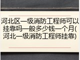 河北区一级消防工程师可以挂靠吗一般多少钱一个月(河北一级消防工程师挂靠)