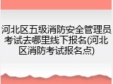 河北区五级消防安全管理员考试去哪里线下报名(河北区消防考试报名点)