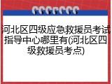 河北区四级应急救援员考试指导中心哪里有(河北区四级救援员考点)