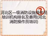 河北区一级消防设施操作员培训机构排名及费用(河北消防操作员培训)