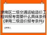 津南区二级交通运输造价工程师报考需要什么具体条件(津南二级造价报考条件)