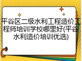 平谷区二级水利工程造价工程师培训学校哪里好(平谷水利造价培训优选)