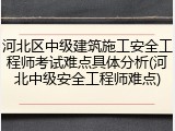 河北区中级建筑施工安全工程师考试难点具体分析(河北中级安全工程师难点)