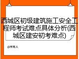 西城区初级建筑施工安全工程师考试难点具体分析(西城区建安初考难点)