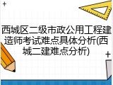 西城区二级市政公用工程建造师考试难点具体分析(西城二建难点分析)