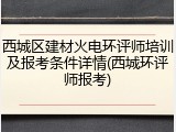 西城区建材火电环评师培训及报考条件详情(西城环评师报考)