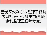 西城区水利专业监理工程师考试指导中心哪里有(西城水利监理工程师考点)