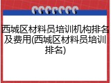 西城区材料员培训机构排名及费用(西城区材料员培训排名)