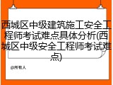 西城区中级建筑施工安全工程师考试难点具体分析(西城区中级安全工程师考试难点)