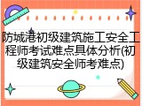 防城港初级建筑施工安全工程师考试难点具体分析(初级建筑安全师考难点)