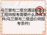 乌兰察布二级交通运输造价工程师报考需要什么具体条件(乌兰察布二级造价师报考条件)