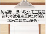 防城港二级市政公用工程建造师考试难点具体分析(防城港二建难点解析)