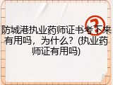 防城港执业药师证书考下来有用吗，为什么？(执业药师证有用吗)