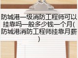 防城港一级消防工程师可以挂靠吗一般多少钱一个月(防城港消防工程师挂靠月薪)