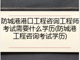防城港港口工程咨询工程师考试需要什么学历(防城港工程咨询考试学历)