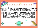 延边一级水利工程造价工程师考试一年几次共多少题(延边水利造价考试安排)