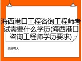 海西港口工程咨询工程师考试需要什么学历(海西港口咨询工程师学历要求)