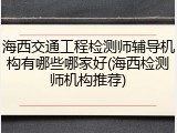 海西交通工程检测师辅导机构有哪些哪家好(海西检测师机构推荐)