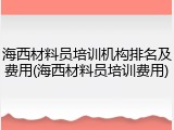 海西材料员培训机构排名及费用(海西材料员培训费用)