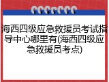 海西四级应急救援员考试指导中心哪里有(海西四级应急救援员考点)
