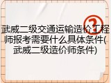 武威二级交通运输造价工程师报考需要什么具体条件(武威二级造价师条件)