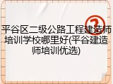 平谷区二级公路工程建造师培训学校哪里好(平谷建造师培训优选)