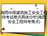 海西中级建筑施工安全工程师考试难点具体分析(海西安全工程师考难点)