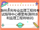滁州水利专业监理工程师考试指导中心哪里有(滁州水利监理工程师培训)