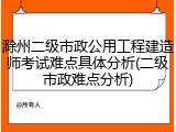 滁州二级市政公用工程建造师考试难点具体分析(二级市政难点分析)