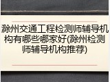 滁州交通工程检测师辅导机构有哪些哪家好(滁州检测师辅导机构推荐)