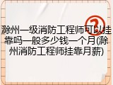 滁州一级消防工程师可以挂靠吗一般多少钱一个月(滁州消防工程师挂靠月薪)