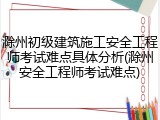 滁州初级建筑施工安全工程师考试难点具体分析(滁州安全工程师考试难点)