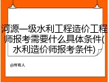 河源一级水利工程造价工程师报考需要什么具体条件(水利造价师报考条件)