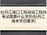 牡丹江港口工程咨询工程师考试需要什么学历(牡丹江港考学历要求)