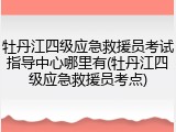牡丹江四级应急救援员考试指导中心哪里有(牡丹江四级应急救援员考点)
