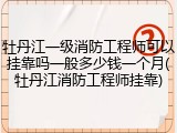 牡丹江一级消防工程师可以挂靠吗一般多少钱一个月(牡丹江消防工程师挂靠)